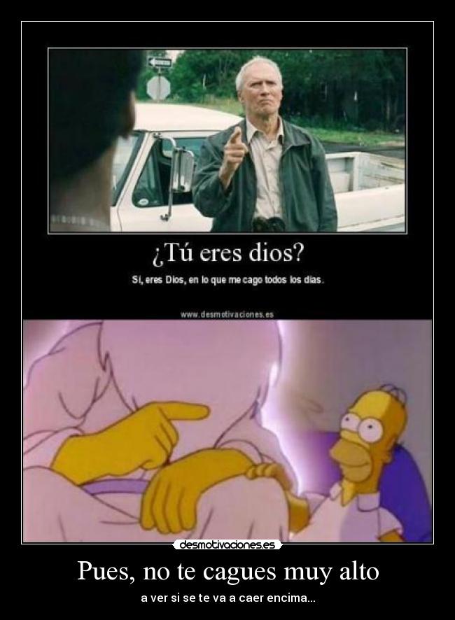 Pues, no te cagues muy alto -