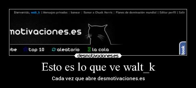 Esto es lo que ve walt_k - Cada vez que abre desmotivaciones.es
