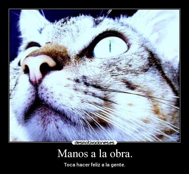 Manos a la obra. - Toca hacer feliz a la gente.