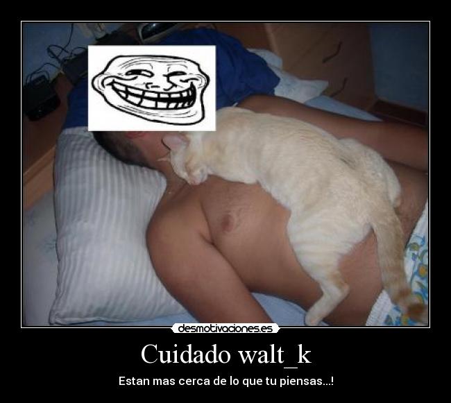 Cuidado walt_k - Estan mas cerca de lo que tu piensas...!