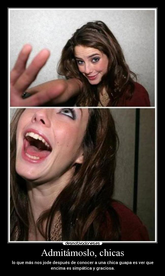 Admitámoslo, chicas - lo que más nos jode después de conocer a una chica guapa es ver que
encima es simpática y graciosa.