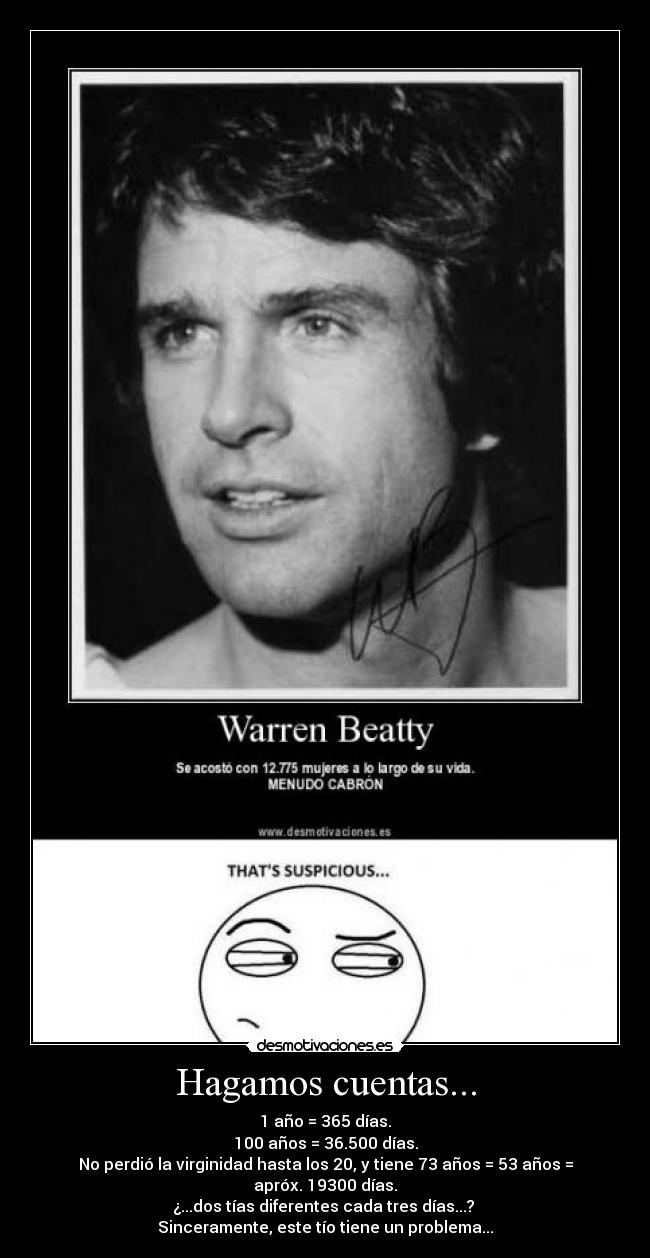 Hagamos cuentas... - 1 año = 365 días.
100 años = 36.500 días.
No perdió la virginidad hasta los 20, y tiene 73 años = 53 años = apróx. 19300 días.
¿...dos tías diferentes cada tres días...? 
Sinceramente, este tío tiene un problema...