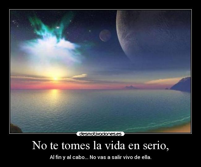 No te tomes la vida en serio, -