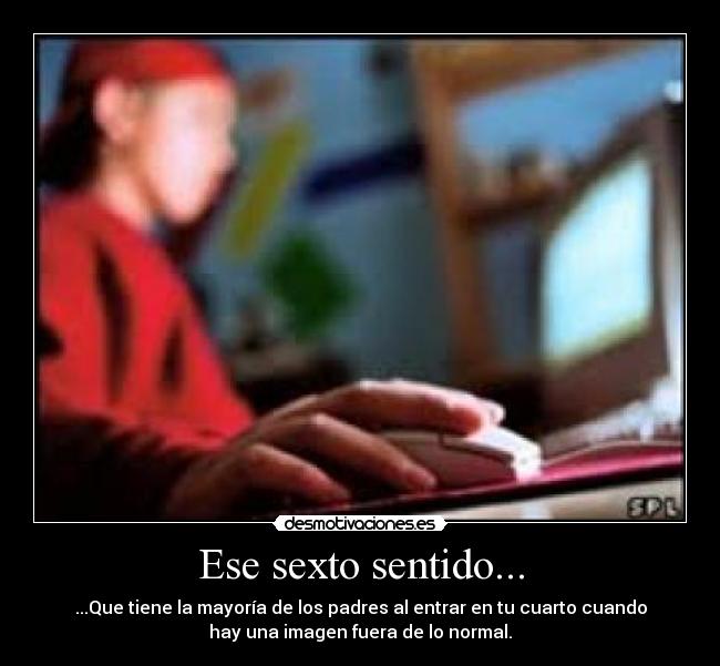 Ese sexto sentido... - ...Que tiene la mayoría de los padres al entrar en tu cuarto cuando
hay una imagen fuera de lo normal.