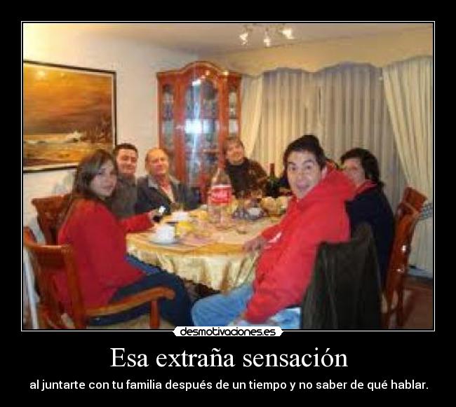 Esa extraña sensación - al juntarte con tu familia después de un tiempo y no saber de qué hablar.