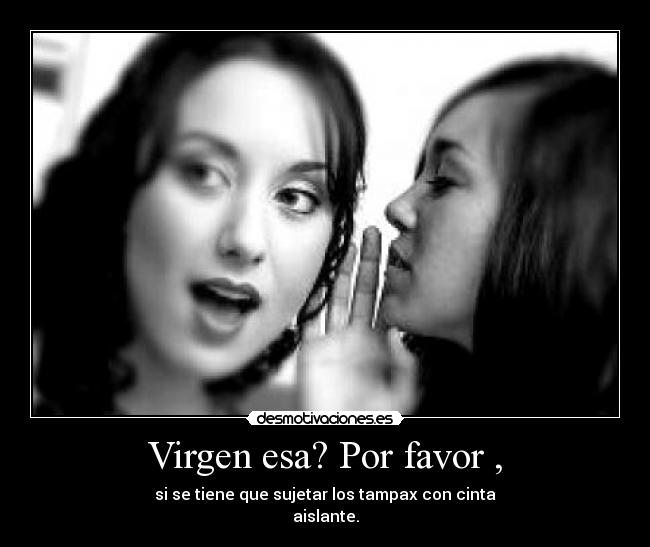 Virgen esa? Por favor , - si se tiene que sujetar los tampax con cinta
aislante.