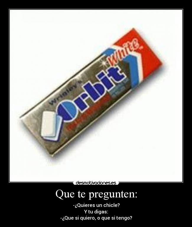 Que te pregunten: - -¿Quieres un chicle?
Y tu digas:
-¿Que si quiero, o que si tengo?