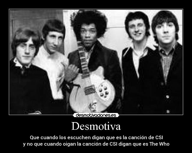 Desmotiva - Que cuando los escuchen digan que es la canción de CSI
y no que cuando oigan la canción de CSI digan que es The Who