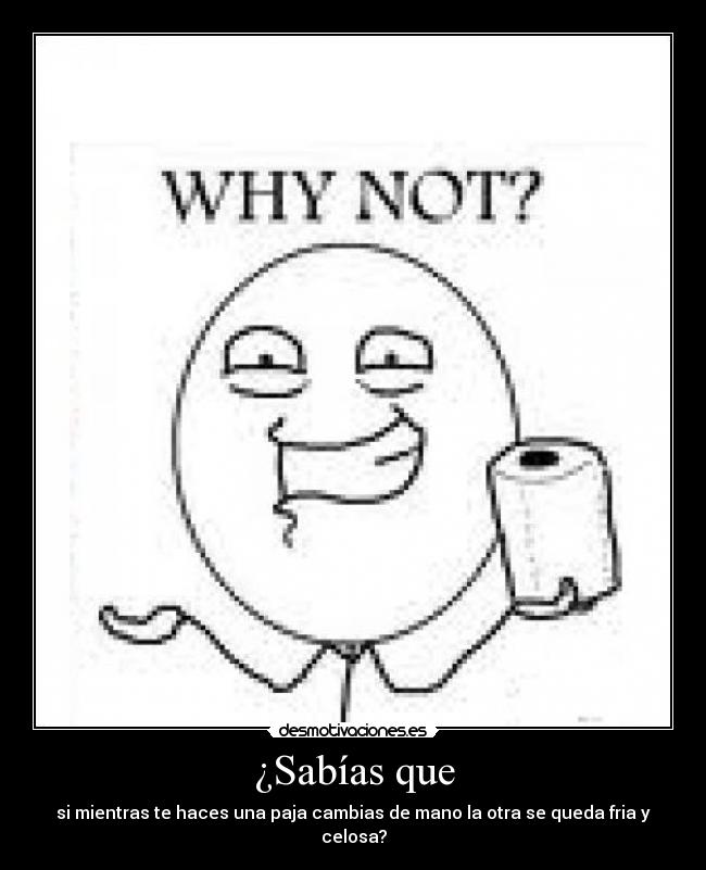 ¿Sabías que - si mientras te haces una paja cambias de mano la otra se queda fria y celosa?