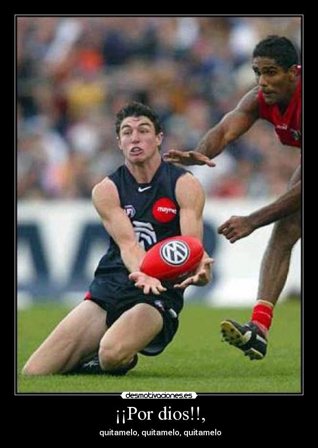 ¡¡Por dios!!, - quitamelo, quitamelo, quitamelo