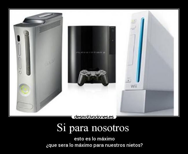 Si para nosotros - esto es lo máximo
¿que sera lo máximo para nuestros nietos?