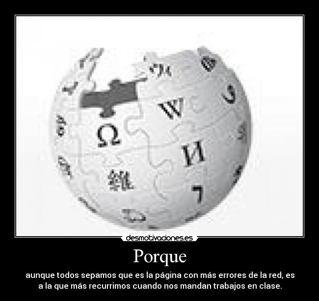 Porque - aunque todos sepamos que es la página con más errores de la red, es
a la que más recurrimos cuando nos mandan trabajos en clase.