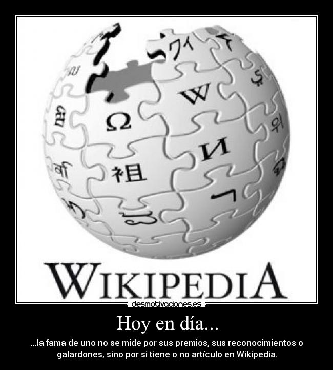 Hoy en día... - ...la fama de uno no se mide por sus premios, sus reconocimientos o
galardones, sino por si tiene o no artículo en Wikipedia.