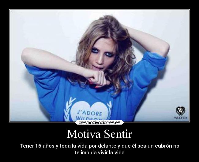 Motiva Sentir - Tener 16 años y toda la vida por delante y que él sea un cabrón no
te impida vivir la vida
