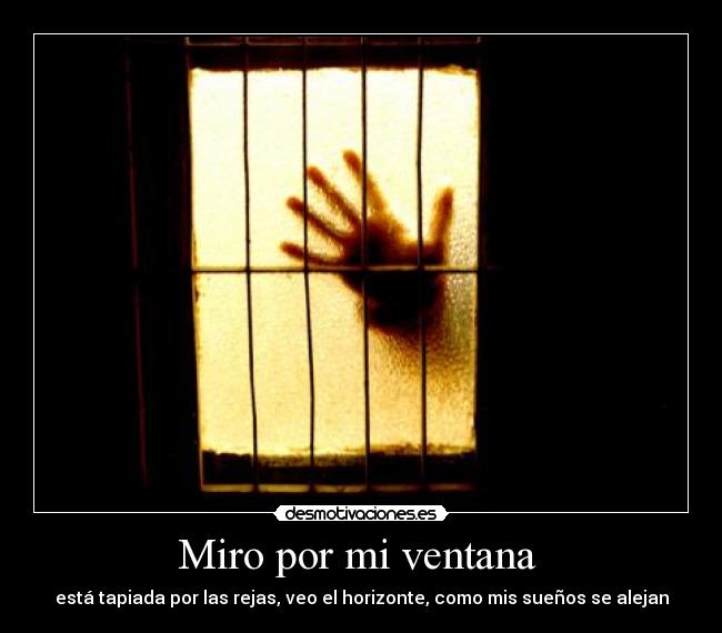 Miro por mi ventana - está tapiada por las rejas, veo el horizonte, como mis sueños se alejan
