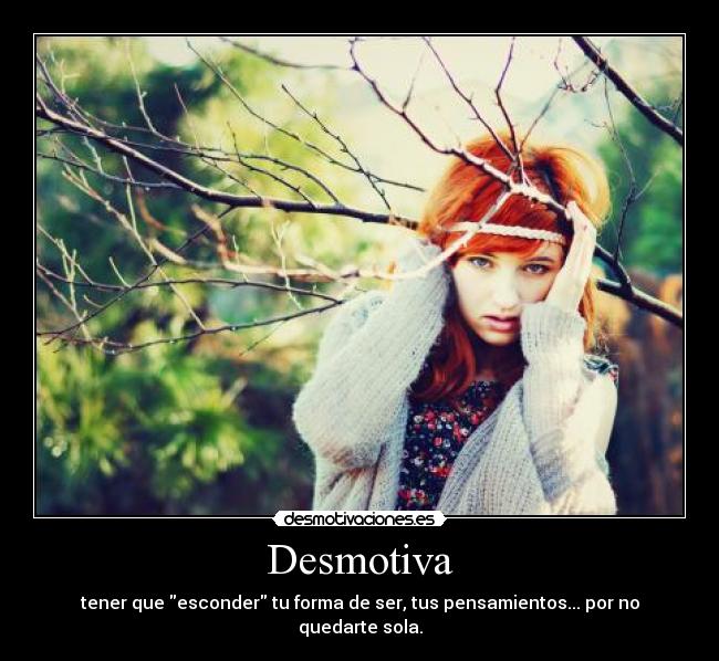 Desmotiva - tener que esconder tu forma de ser, tus pensamientos... por no quedarte sola.