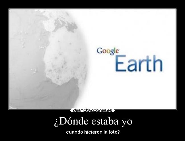 carteles google earth foto satelite donde estaba desmotivaciones