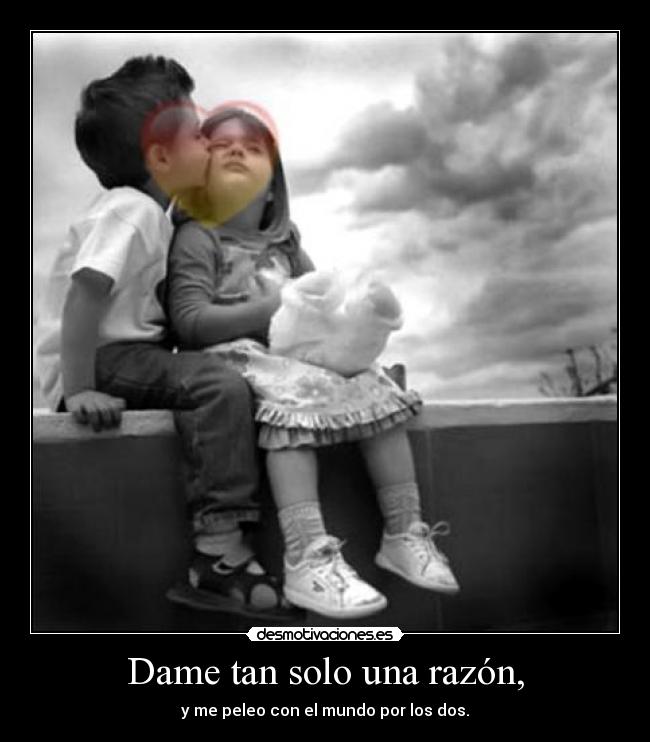 Dame tan solo una razón, - y me peleo con el mundo por los dos.