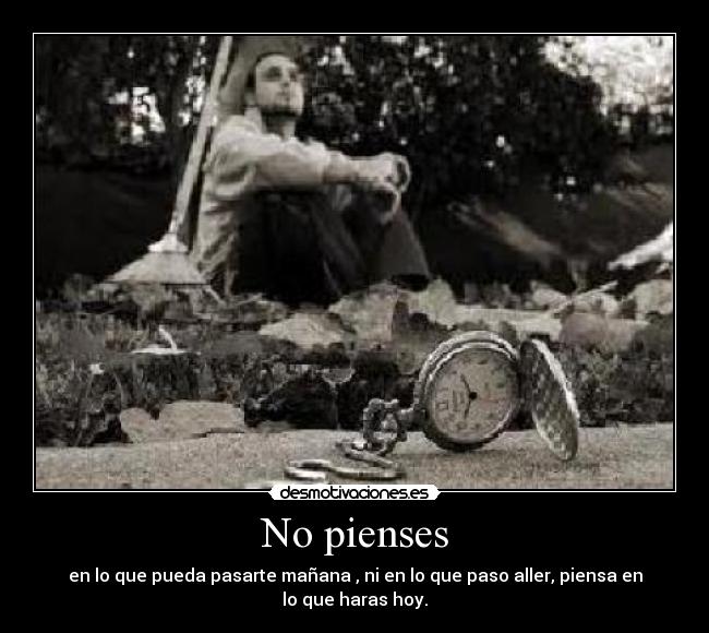 No pienses - en lo que pueda pasarte mañana , ni en lo que paso aller, piensa en lo que haras hoy.