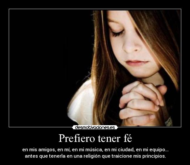 Prefiero tener fé - en mis amigos, en mí, en mi música, en mi ciudad, en mi equipo...
antes que tenerla en una religión que traicione mis principios.