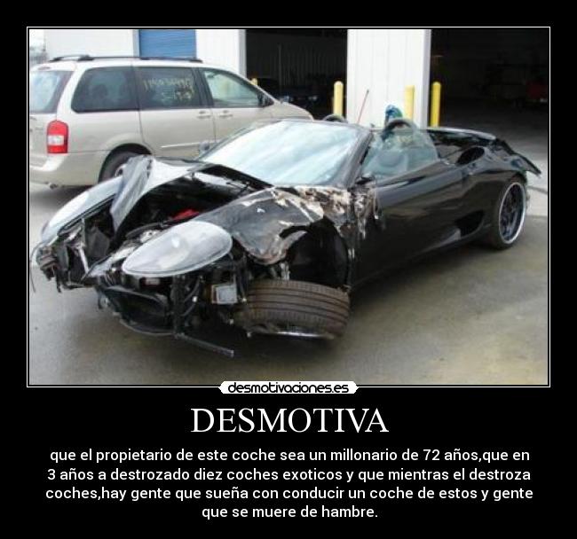 DESMOTIVA - que el propietario de este coche sea un millonario de 72 años,que en
3 años a destrozado diez coches exoticos y que mientras el destroza
coches,hay gente que sueña con conducir un coche de estos y gente
que se muere de hambre.