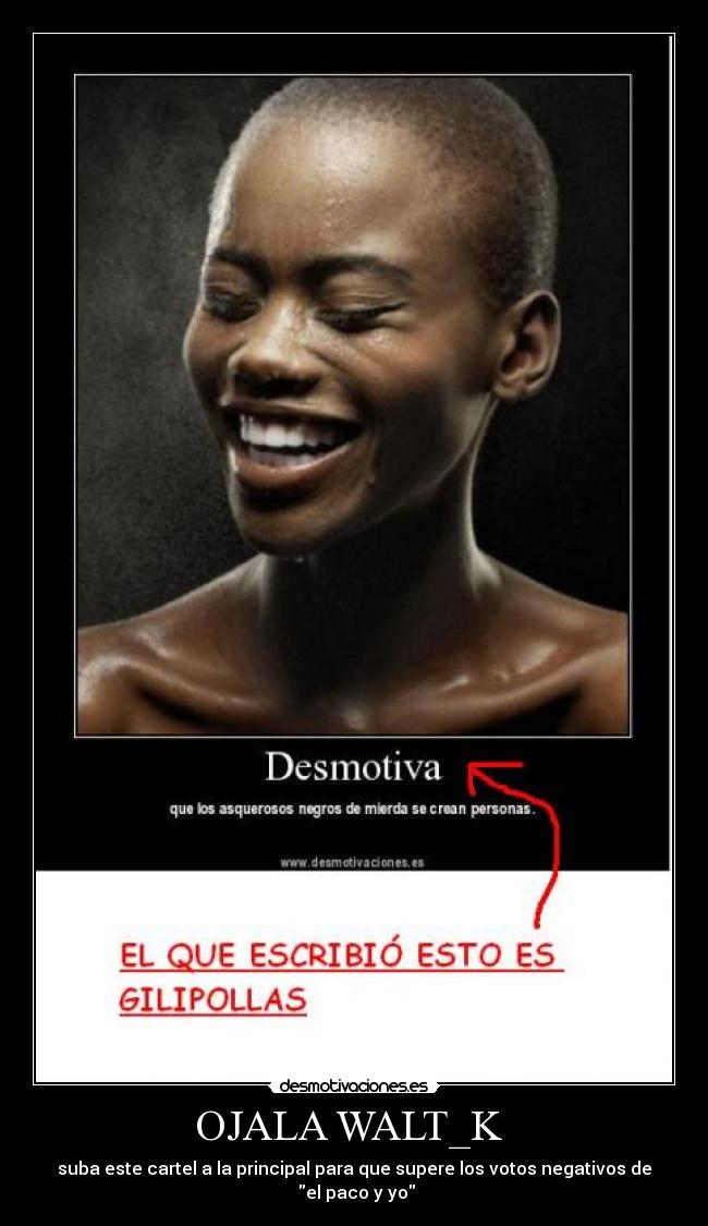 OJALA WALT_K - suba este cartel a la principal para que supere los votos negativos de el paco y yo