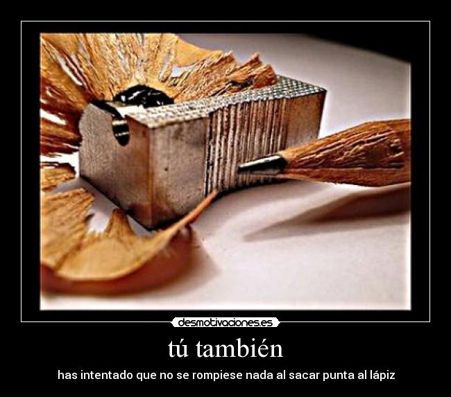 tú también - has intentado que no se rompiese nada al sacar punta al lápiz