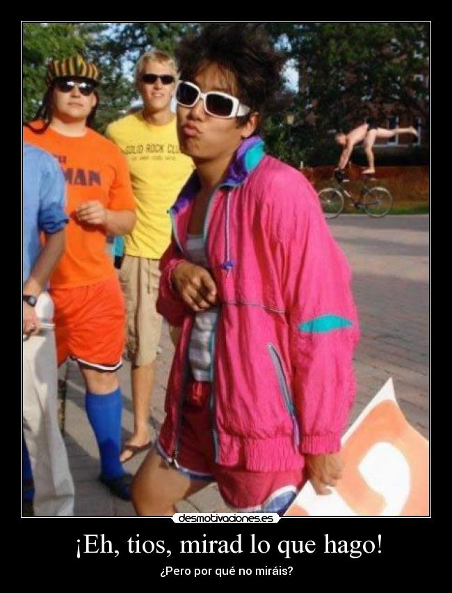 ¡Eh, tios, mirad lo que hago! -