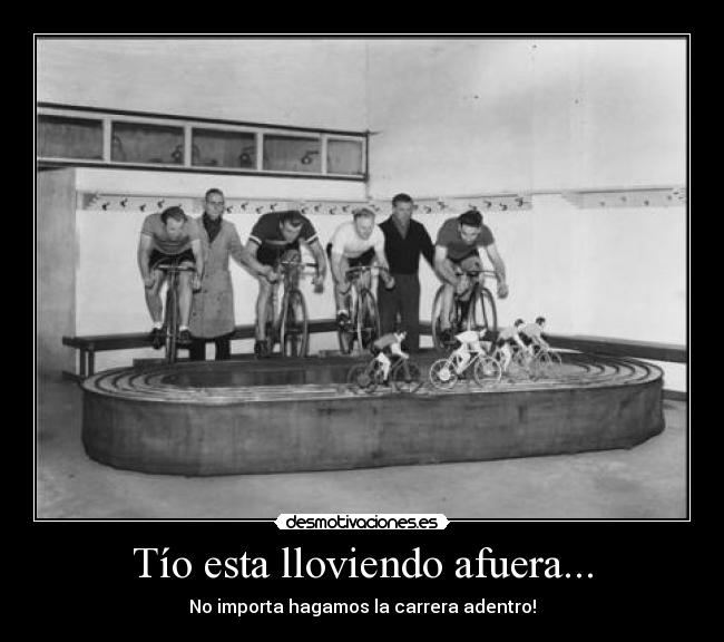 Tío esta lloviendo afuera... - No importa hagamos la carrera adentro!