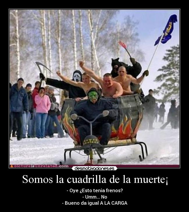 Somos la cuadrilla de la muerte¡ - - Oye ¿Esto tenia frenos?
- Umm... No
- Bueno da igual A LA CARGA
