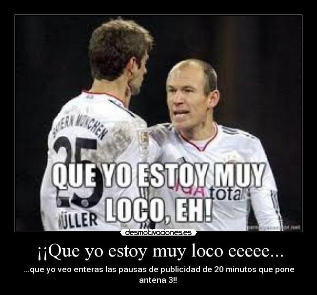 ¡¡Que yo estoy muy loco eeeee... -