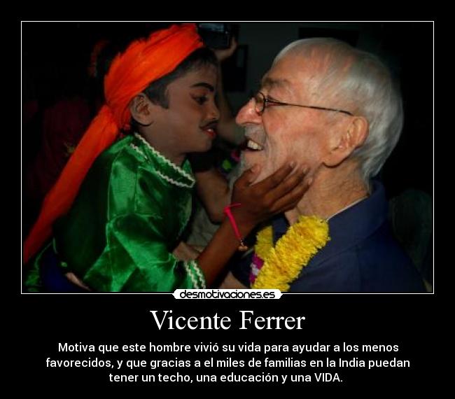 Vicente Ferrer - Motiva que este hombre vivió su vida para ayudar a los menos
favorecidos, y que gracias a el miles de familias en la India puedan
tener un techo, una educación y una VIDA. 
