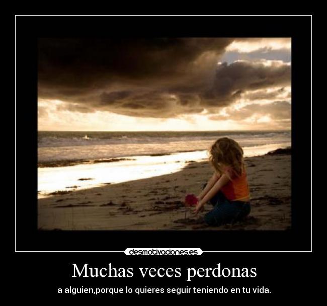 Muchas veces perdonas - a alguien,porque lo quieres seguir teniendo en tu vida.