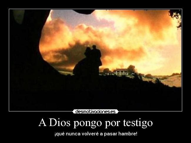 A Dios pongo por testigo - ¡qué nunca volveré a pasar hambre!