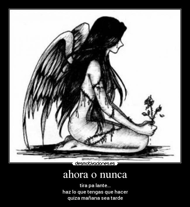 ahora o nunca - tira pa lante...
haz lo que tengas que hacer
quiza mañana sea tarde