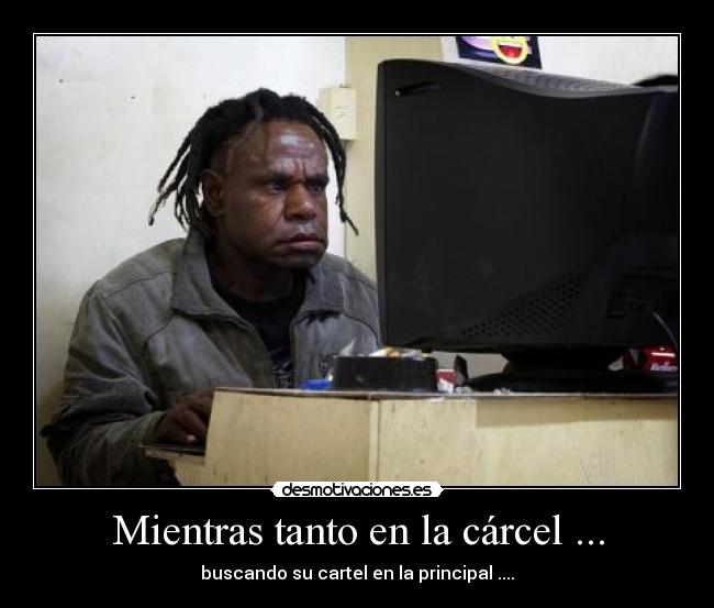 Mientras tanto en la cárcel ... - buscando su cartel en la principal ....
