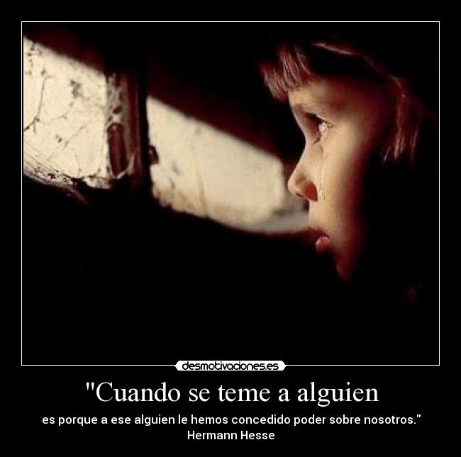 Cuando se teme a alguien - es porque a ese alguien le hemos concedido poder sobre nosotros.
Hermann Hesse