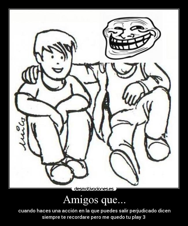 Amigos que... - cuando haces una acción en la que puedes salir perjudicado dicen
siempre te recordare pero me quedo tu play 3