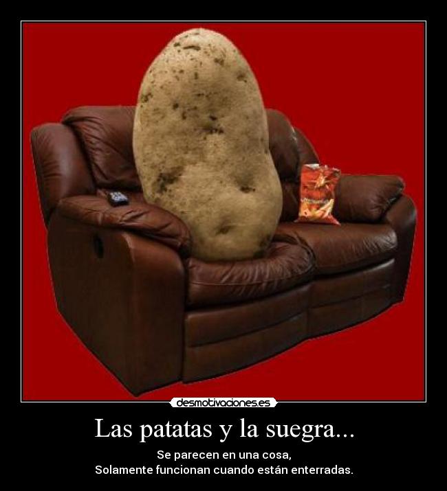 Las patatas y la suegra... - Se parecen en una cosa,
Solamente funcionan cuando están enterradas.