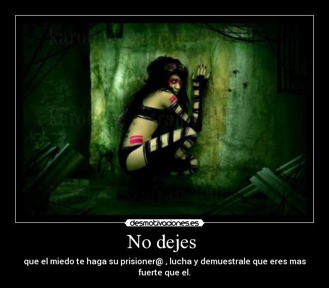 No dejes - que el miedo te haga su prisioner@ , lucha y demuestrale que eres mas fuerte que el.