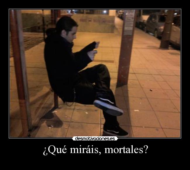 ¿Qué miráis, mortales? -