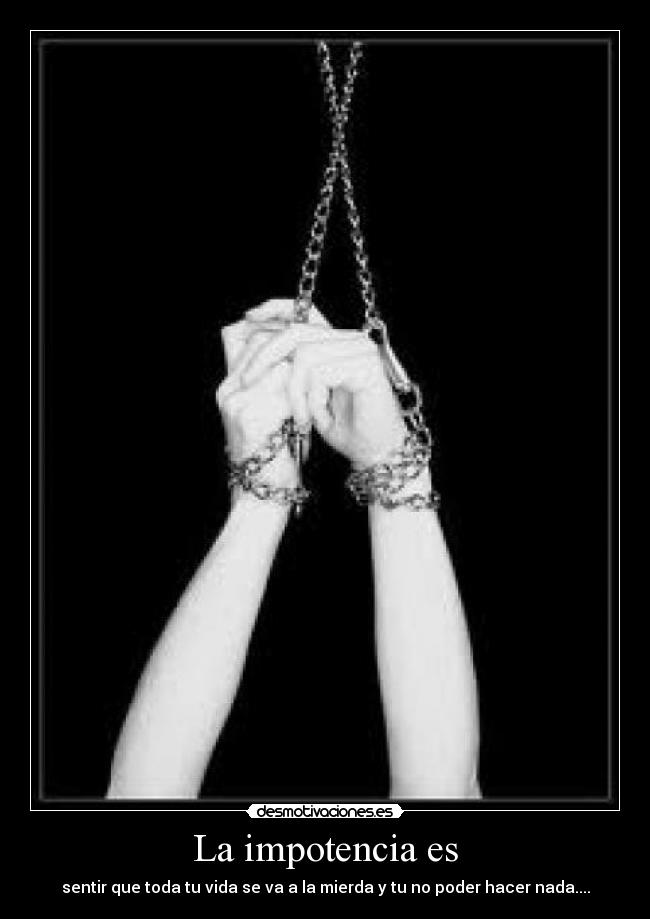 La impotencia es - sentir que toda tu vida se va a la mierda y tu no poder hacer nada....