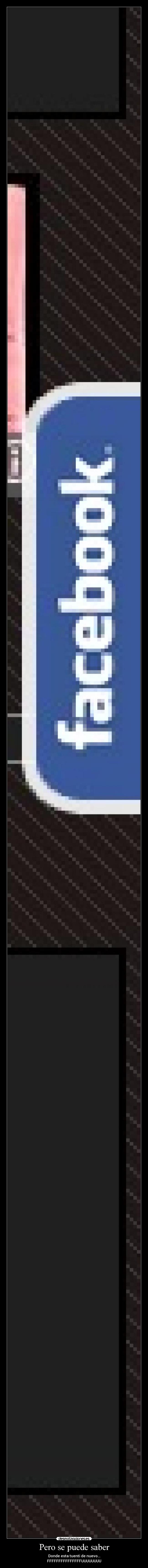 Pero se puede saber - Donde esta tuenti de nuevo...
FFFFFFFFFFFFFFFUUUUUUUU