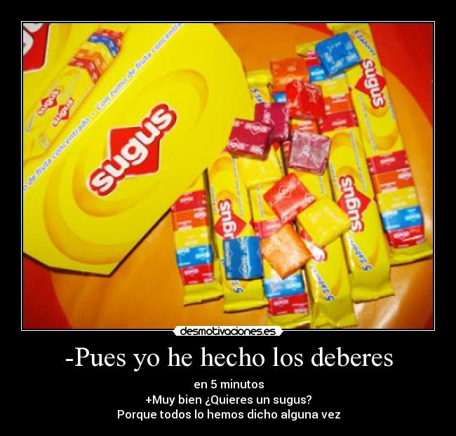 -Pues yo he hecho los deberes - en 5 minutos
+Muy bien ¿Quieres un sugus?
Porque todos lo hemos dicho alguna vez