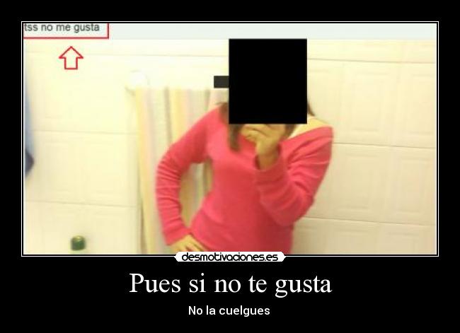 Pues si no te gusta -