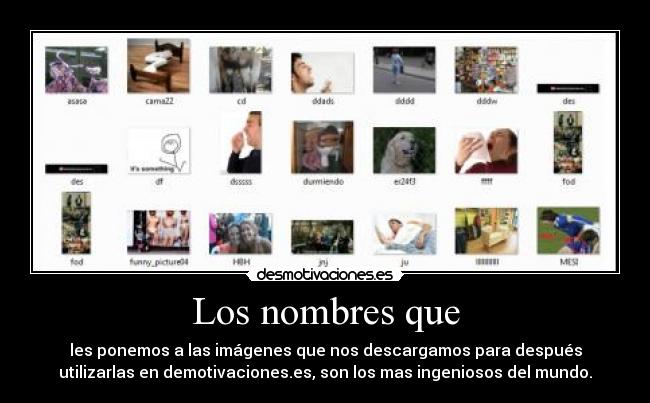 Los nombres que - les ponemos a las imágenes que nos descargamos para después
utilizarlas en demotivaciones.es, son los mas ingeniosos del mundo.