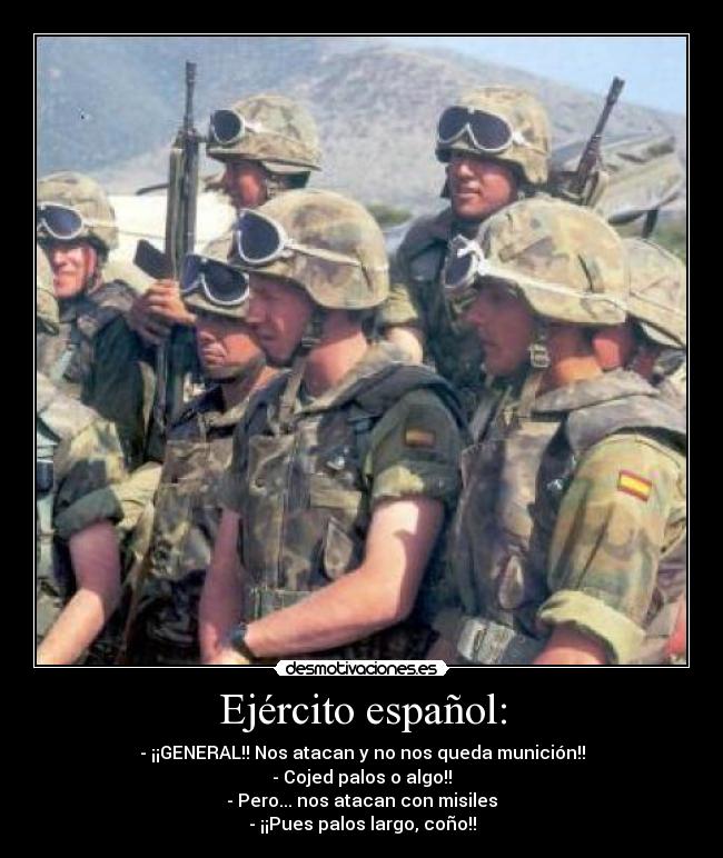 Ejército español: - - ¡¡GENERAL!! Nos atacan y no nos queda munición!!
- Cojed palos o algo!!
- Pero... nos atacan con misiles
- ¡¡Pues palos largo, coño!!