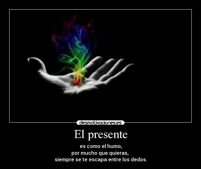 El presente - es como el humo,
por mucho que quieras,
siempre se te escapa entre los dedos.