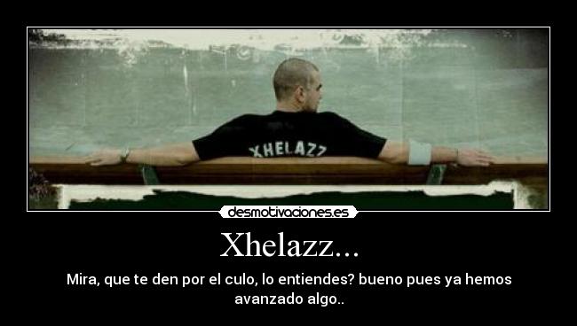 Xhelazz... - Mira, que te den por el culo, lo entiendes? bueno pues ya hemos avanzado algo..