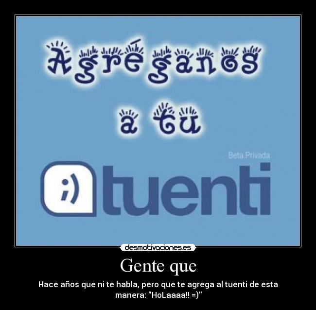 Gente que - Hace años que ni te habla, pero que te agrega al tuenti de esta manera: HoLaaaa!! =)